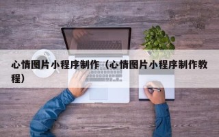 云南心情图片小程序制作（心情图片小程序制作教程）