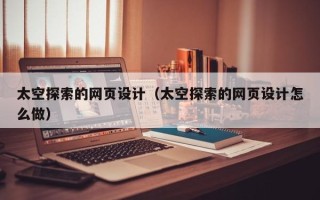 云南太空探索的网页设计（太空探索的网页设计怎么做）