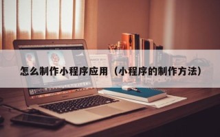 云南怎么制作小程序应用（小程序的制作方法）