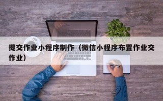 云南提交作业小程序制作（微信小程序布置作业交作业）