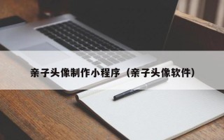 云南亲子头像制作小程序（亲子头像软件）