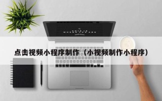 云南点击视频小程序制作（小视频制作小程序）