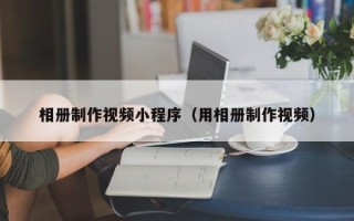 云南相册制作视频小程序（用相册制作视频）