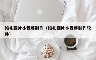 云南婚礼图片小程序制作（婚礼图片小程序制作软件）