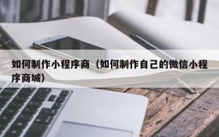 云南如何制作小程序商（如何制作自己的微信小程序商城）