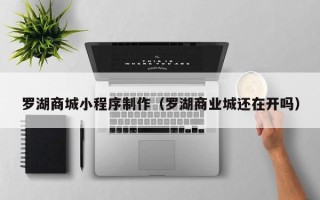 云南罗湖商城小程序制作（罗湖商业城还在开吗）